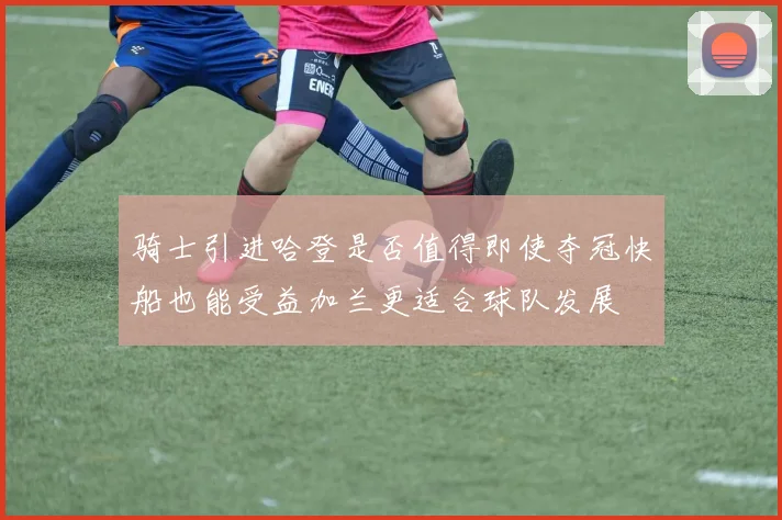 骑士引进哈登是否值得即使夺冠快船也能受益加兰更适合球队发展
