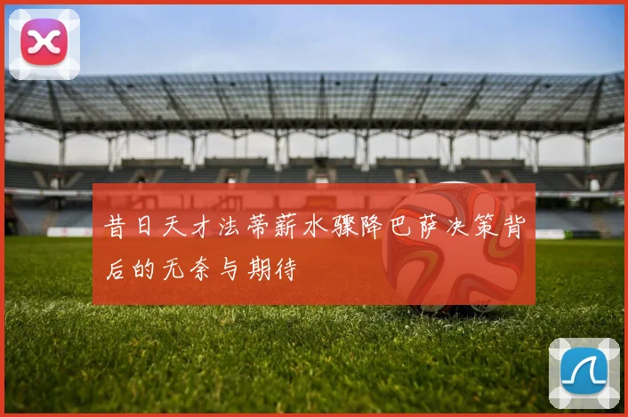 昔日天才法蒂薪水骤降巴萨决策背后的无奈与期待
