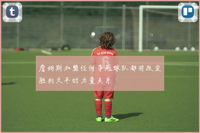 詹姆斯加盟任何争冠球队都将改变胜利天平的力量关系