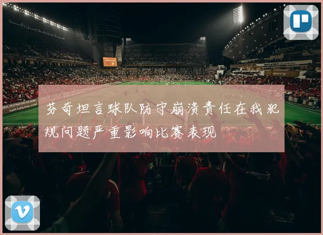 芬奇坦言球队防守崩溃责任在我犯规问题严重影响比赛表现