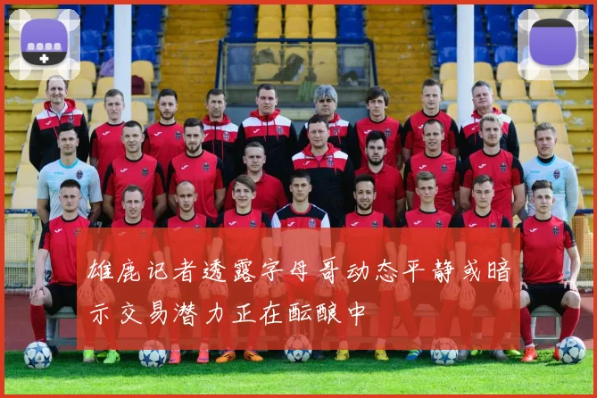 雄鹿记者透露字母哥动态平静或暗示交易潜力正在酝酿中