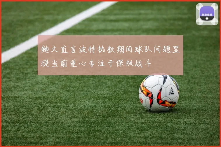 鲍文直言波特执教期间球队问题显现当前重心专注于保级战斗