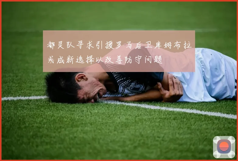 都灵队寻求引援罗马后卫库姆布拉或成新选择以改善防守问题
