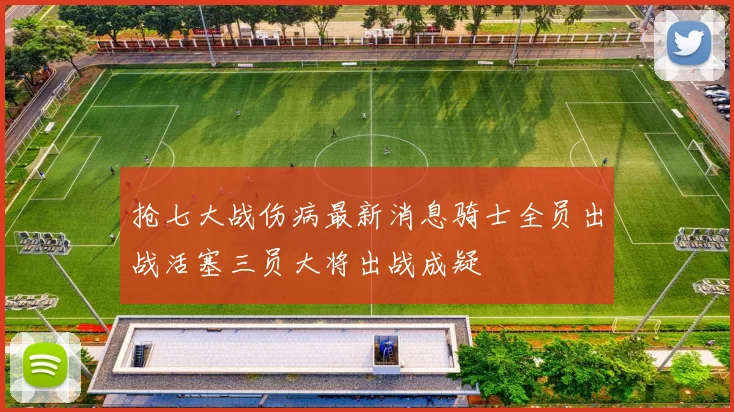 抢七大战伤病最新消息骑士全员出战活塞三员大将出战成疑